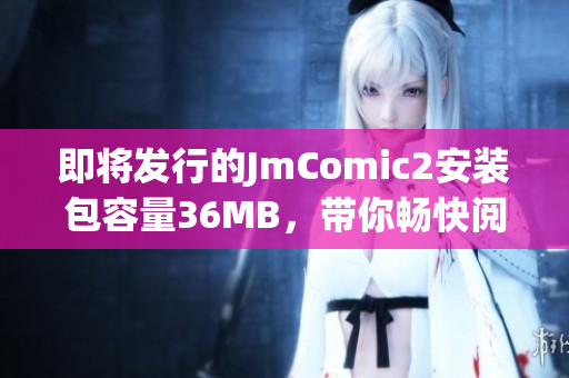 即将发行的JmComic2安装包容量36MB，带你畅快阅读！