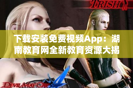 下载安装免费视频App：湖南教育网全新教育资源大揭秘！