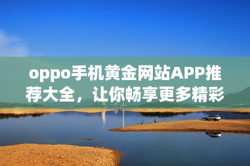 oppo手机黄金网站APP推荐大全，让你畅享更多精彩！