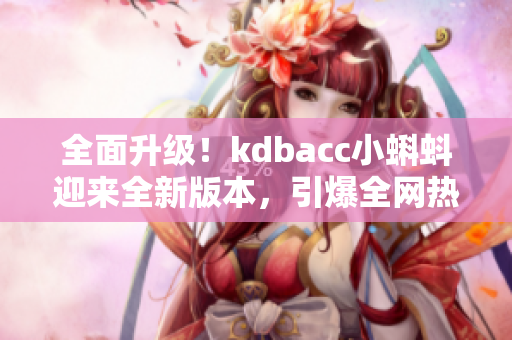 全面升级！kdbacc小蝌蚪迎来全新版本，引爆全网热议