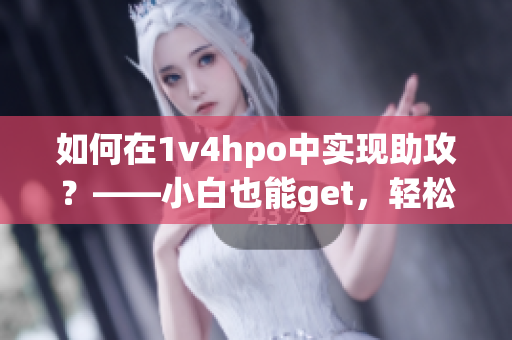 如何在1v4hpo中实现助攻？——小白也能get，轻松制霸对局