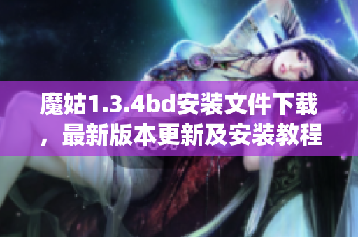 魔姑1.3.4bd安装文件下载，最新版本更新及安装教程(1)