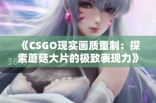 《CSGO现实画质重制：探索蘑菇大片的极致表现力》