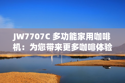 JW7707C 多功能家用咖啡机：为您带来更多咖啡体验