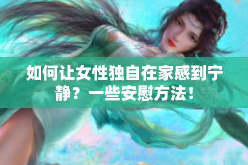 如何让女性独自在家感到宁静？一些安慰方法！