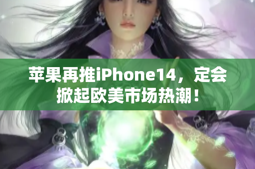 苹果再推iPhone14，定会掀起欧美市场热潮！