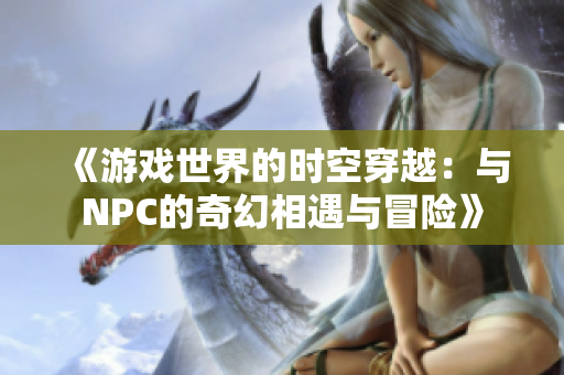 《游戏世界的时空穿越：与NPC的奇幻相遇与冒险》