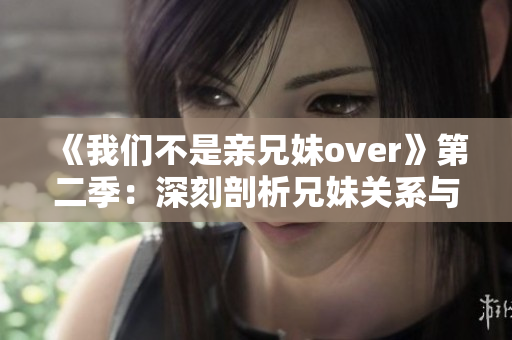 《我们不是亲兄妹over》第二季：深刻剖析兄妹关系与人性内涵