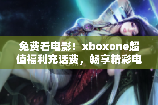 免费看电影！xboxone超值福利充话费，畅享精彩电影修行