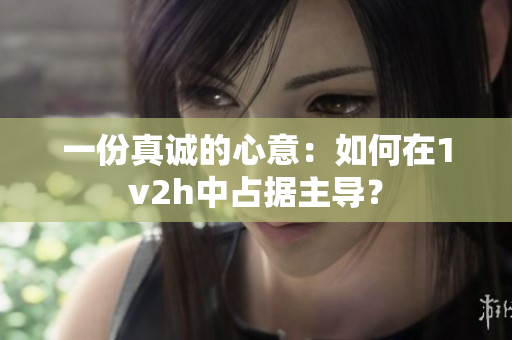 一份真诚的心意：如何在1v2h中占据主导？