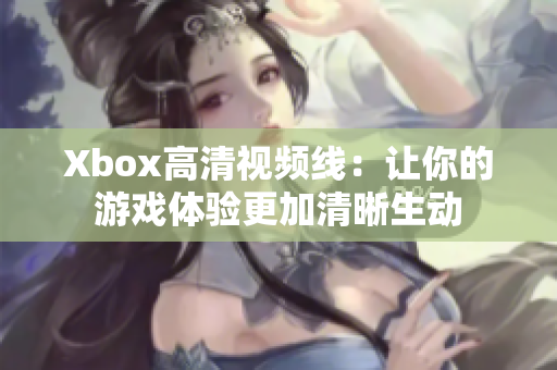 Xbox高清视频线：让你的游戏体验更加清晰生动