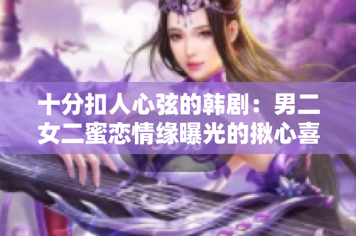 十分扣人心弦的韩剧：男二女二蜜恋情缘曝光的揪心喜剧！