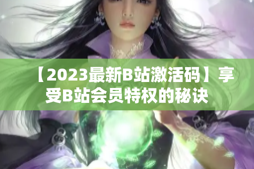 【2023最新B站激活码】享受B站会员特权的秘诀