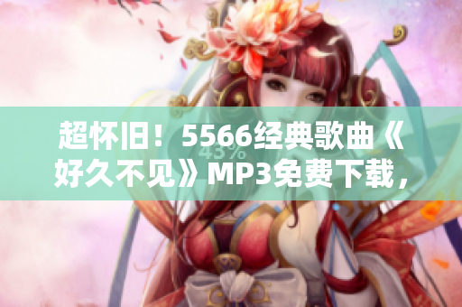 超怀旧！5566经典歌曲《好久不见》MP3免费下载，让你重温嘻哈风潮