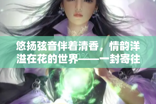 悠扬弦音伴着清香，情韵洋溢在花的世界——一封寄往阿谁边的情书