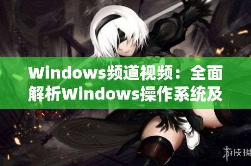 Windows频道视频：全面解析Windows操作系统及常见问题解决