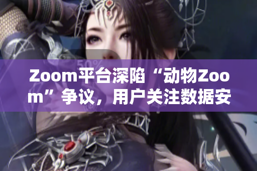 Zoom平台深陷“动物Zoom”争议，用户关注数据安全和道德问题