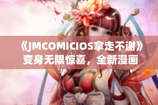 《JMCOMICIOS拿走不谢》 变身无限惊喜，全新漫画世界宛若实景重现(1)