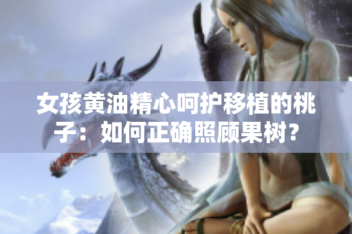 女孩黄油精心呵护移植的桃子：如何正确照顾果树？