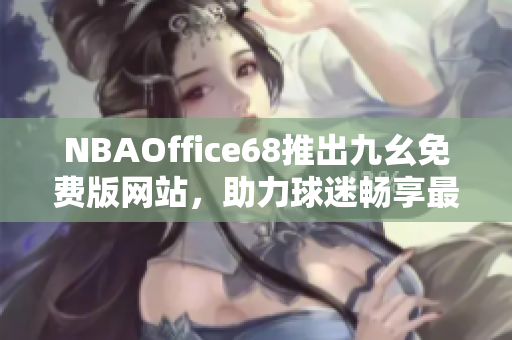 NBAOffice68推出九幺免费版网站，助力球迷畅享最新NBA赛事