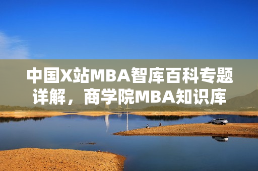 中国X站MBA智库百科专题详解，商学院MBA知识库全面解析