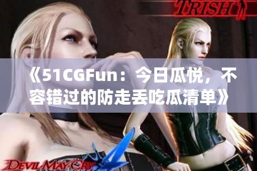 《51CGFun：今日瓜悦，不容错过的防走丢吃瓜清单》(1)