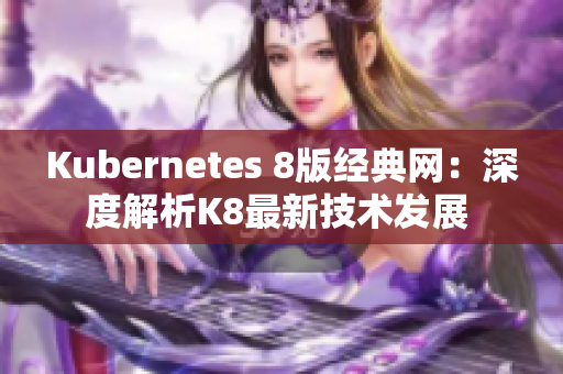 Kubernetes 8版经典网：深度解析K8最新技术发展 