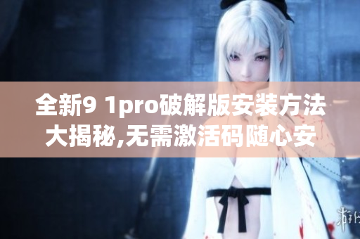 全新9 1pro破解版安装方法大揭秘,无需激活码随心安装(1)