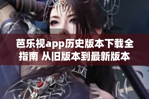 芭乐视app历史版本下载全指南 从旧版本到最新版本，一网打尽(1)