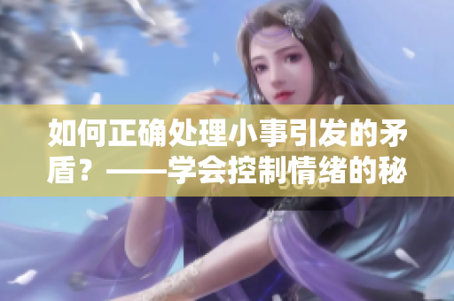 如何正确处理小事引发的矛盾？——学会控制情绪的秘诀