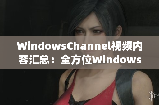 WindowsChannel视频内容汇总：全方位Windows教程分享(1)