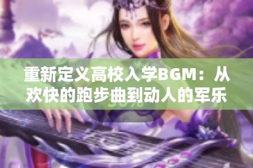 重新定义高校入学BGM：从欢快的跑步曲到动人的军乐进行选择