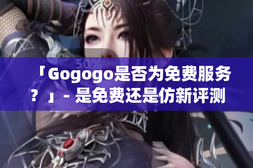 「Gogogo是否为免费服务？」- 是免费还是仿新评测