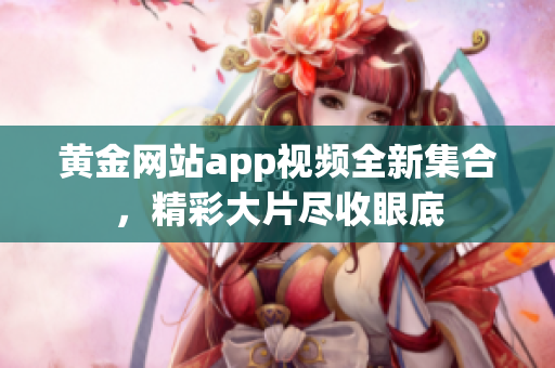 黄金网站app视频全新集合，精彩大片尽收眼底