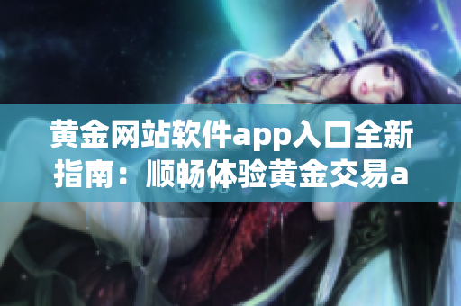 黄金网站软件app入口全新指南：顺畅体验黄金交易app的流程与方法(1)