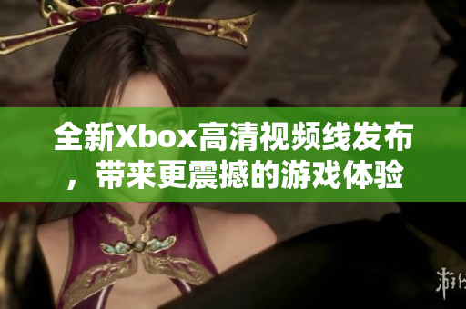 全新Xbox高清视频线发布，带来更震撼的游戏体验