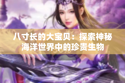 八寸长的大宝贝：探索神秘海洋世界中的珍贵生物