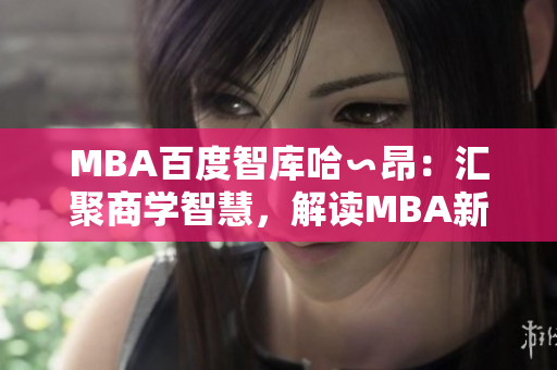 MBA百度智库哈∽昂：汇聚商学智慧，解读MBA新趋势