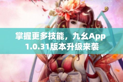 掌握更多技能，九幺App 1.0.31版本升级来袭