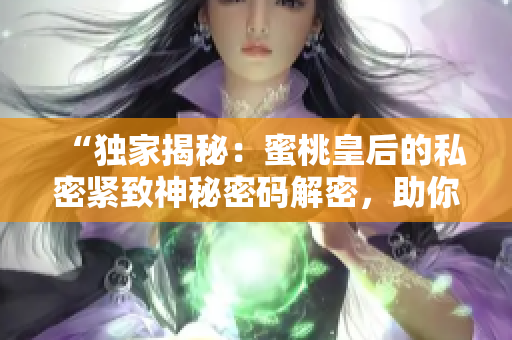 “独家揭秘：蜜桃皇后的私密紧致神秘密码解密，助你重获青春魅力！”