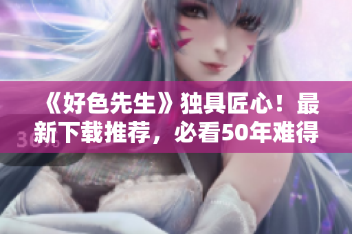 《好色先生》独具匠心！最新下载推荐，必看50年难得一遇的好剧！