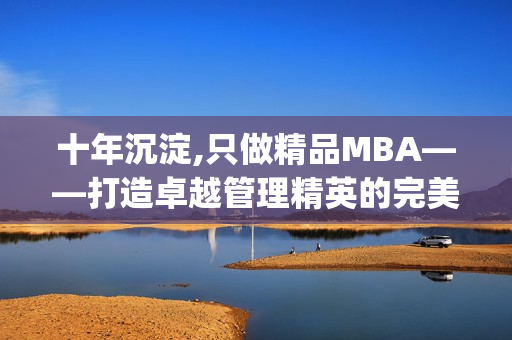 十年沉淀,只做精品MBA——打造卓越管理精英的完美选择(1)