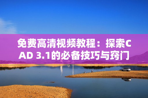 免费高清视频教程：探索CAD 3.1的必备技巧与窍门