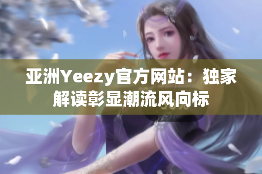 亚洲Yeezy官方网站：独家解读彰显潮流风向标