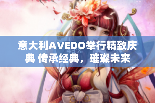 意大利AVEDO举行精致庆典 传承经典，璀璨未来