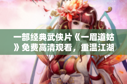 一部经典武侠片《一眉道姑》免费高清观看，重温江湖风云传奇