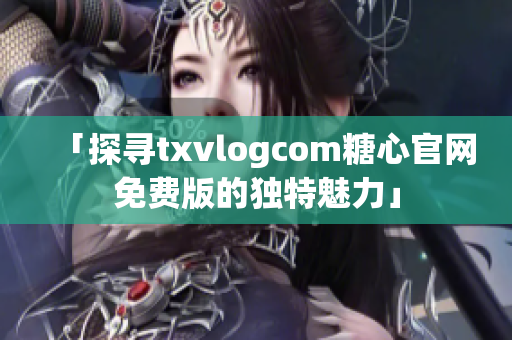 「探寻txvlogcom糖心官网免费版的独特魅力」