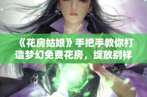 《花房姑娘》手把手教你打造梦幻免费花房，绽放别样花艳！