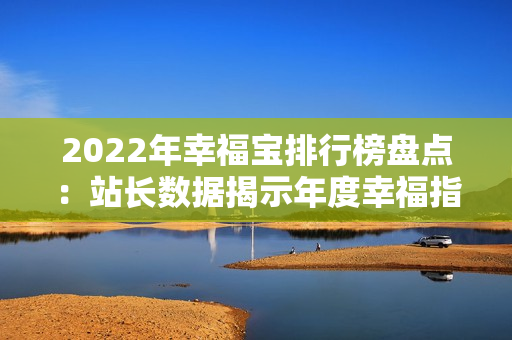 2022年幸福宝排行榜盘点：站长数据揭示年度幸福指数