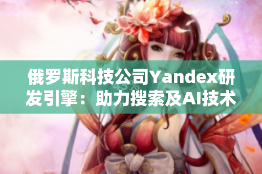 俄罗斯科技公司Yandex研发引擎：助力搜索及AI技术突破